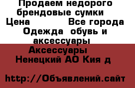 Продаем недорого брендовые сумки  › Цена ­ 3 500 - Все города Одежда, обувь и аксессуары » Аксессуары   . Ненецкий АО,Кия д.